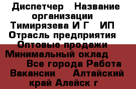 Диспетчер › Название организации ­ Тимирязева И.Г., ИП › Отрасль предприятия ­ Оптовые продажи › Минимальный оклад ­ 20 000 - Все города Работа » Вакансии   . Алтайский край,Алейск г.